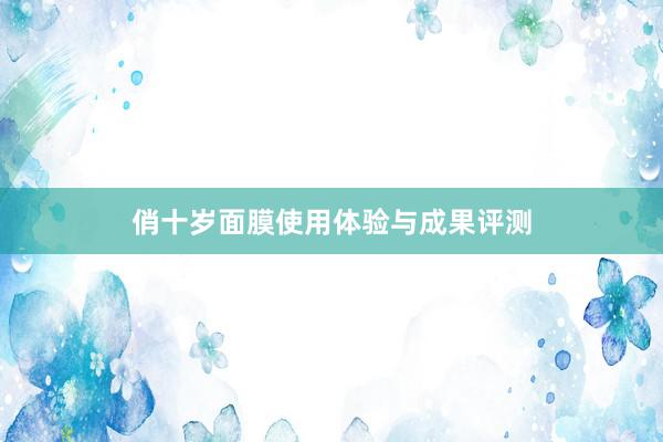 俏十岁面膜使用体验与成果评测
