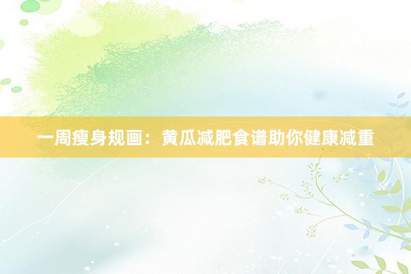 一周瘦身规画：黄瓜减肥食谱助你健康减重