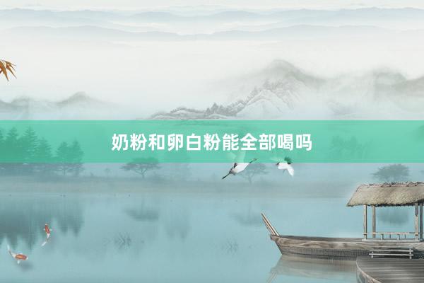 奶粉和卵白粉能全部喝吗