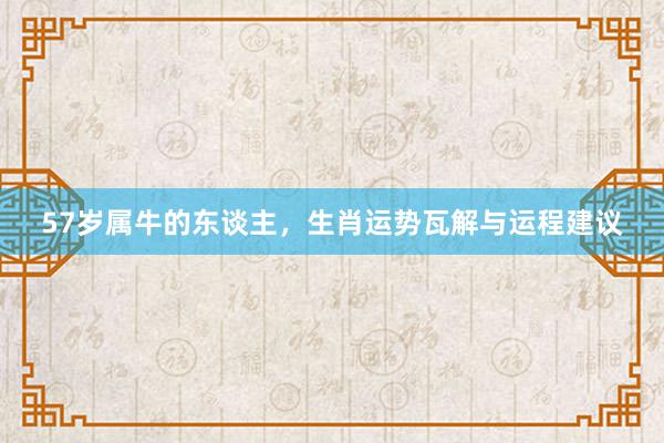 57岁属牛的东谈主，生肖运势瓦解与运程建议