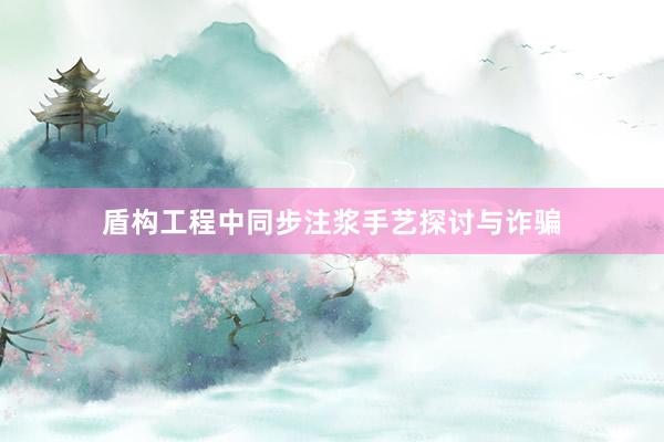 盾构工程中同步注浆手艺探讨与诈骗