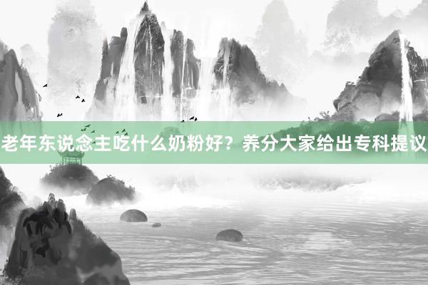 老年东说念主吃什么奶粉好？养分大家给出专科提议