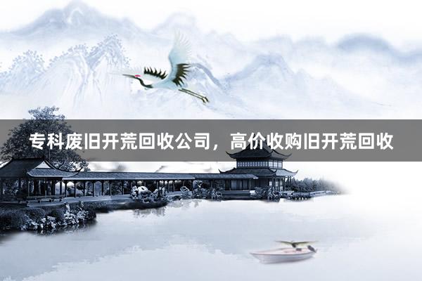 专科废旧开荒回收公司，高价收购旧开荒回收