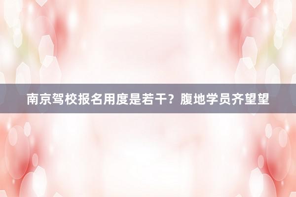 南京驾校报名用度是若干？腹地学员齐望望
